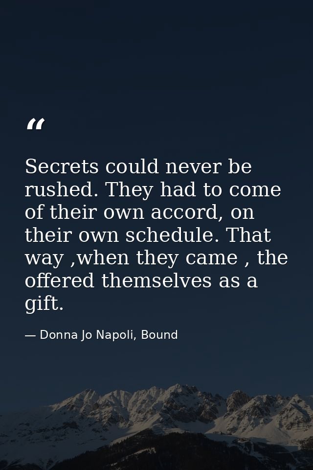 Secrets could never be rushed. They had to come of their own accord, on their own schedule. That way ,when they came , t — Donna Jo Napoli, Bound