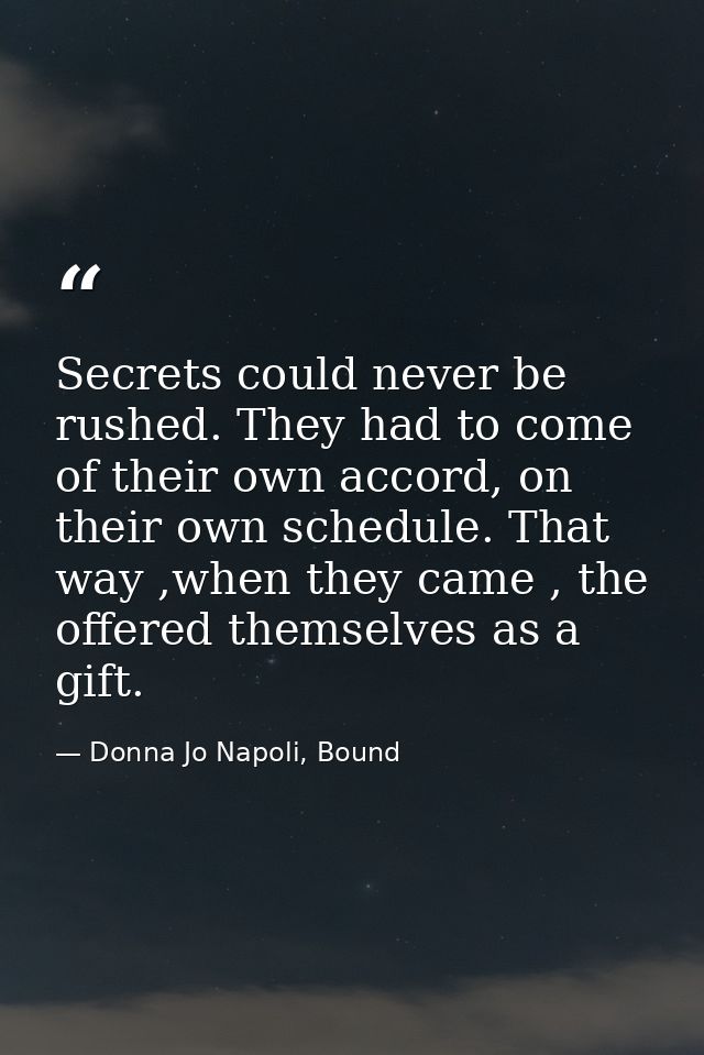 Secrets could never be rushed. They had to come of their own accord, on their own schedule. That way ,when they came , t — Donna Jo Napoli, Bound