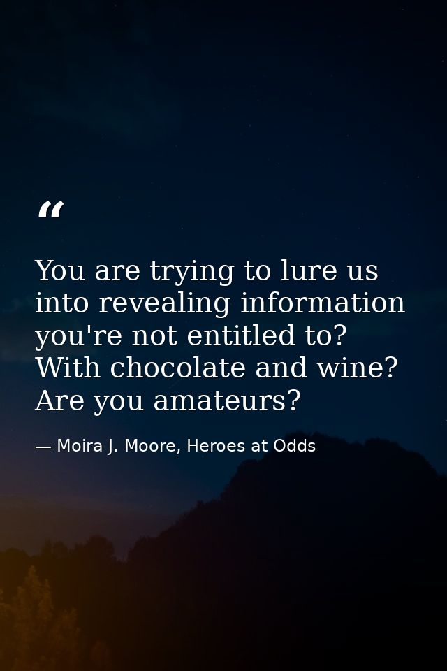 You are trying to lure us into revealing information you're not entitled to? With chocolate and wine? Are you amateurs? — Moira J. Moore, Heroes at Odds