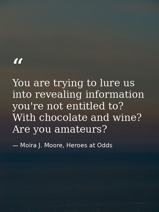 You are trying to lure us into revealing information you're not entitled to? With chocolate and wine? Are you amateurs? — Moira J. Moore, Heroes at Odds