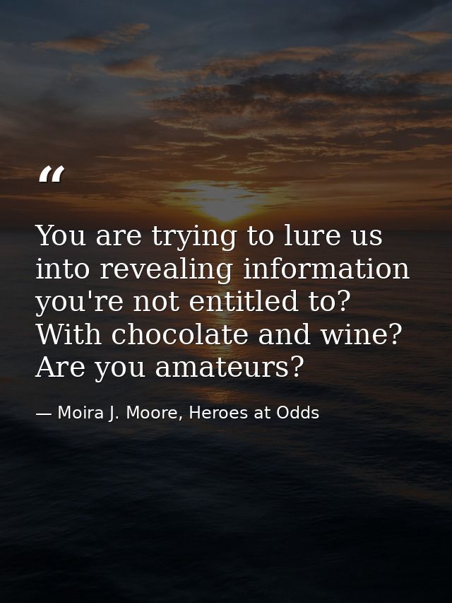 You are trying to lure us into revealing information you're not entitled to? With chocolate and wine? Are you amateurs? — Moira J. Moore, Heroes at Odds