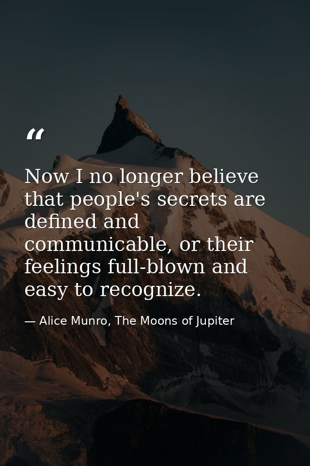 Now I no longer believe that people's secrets are defined and communicable, or their feelings full-blown and easy to rec — Alice Munro, The Moons of Jupiter