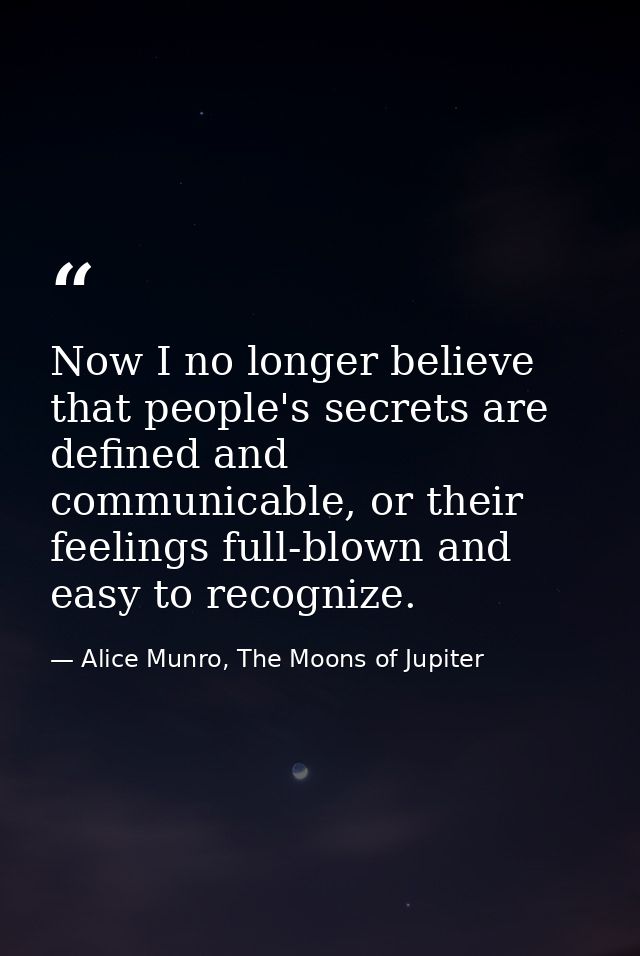 Now I no longer believe that people's secrets are defined and communicable, or their feelings full-blown and easy to rec — Alice Munro, The Moons of Jupiter