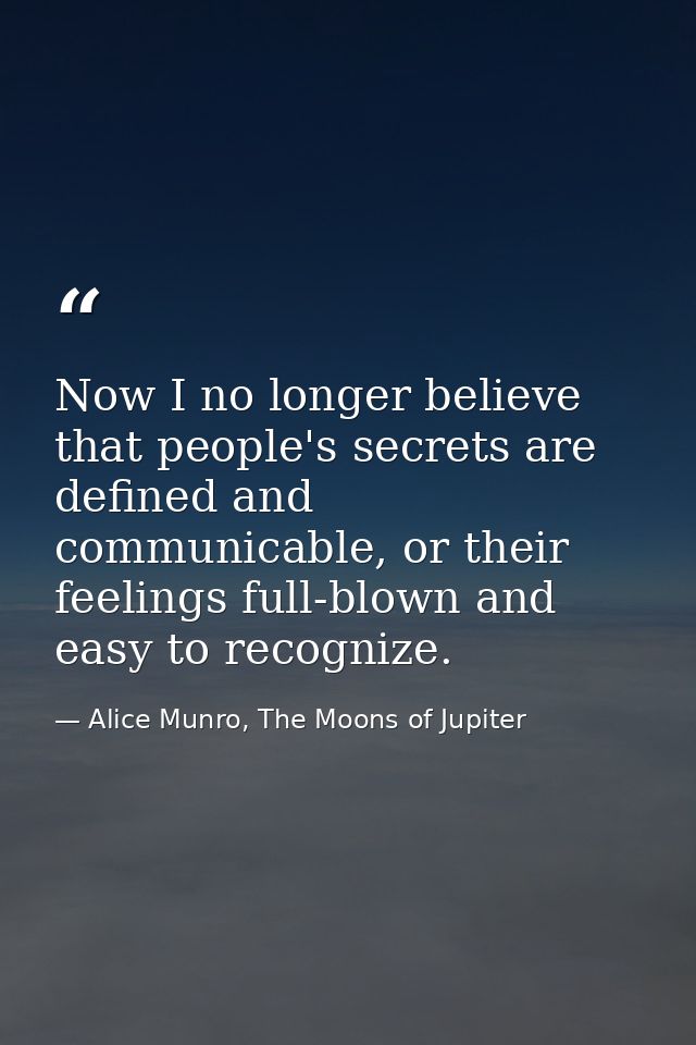 Now I no longer believe that people's secrets are defined and communicable, or their feelings full-blown and easy to rec — Alice Munro, The Moons of Jupiter
