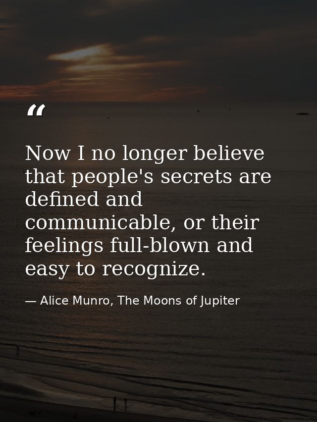 Now I no longer believe that people's secrets are defined and communicable, or their feelings full-blown and easy to rec — Alice Munro, The Moons of Jupiter