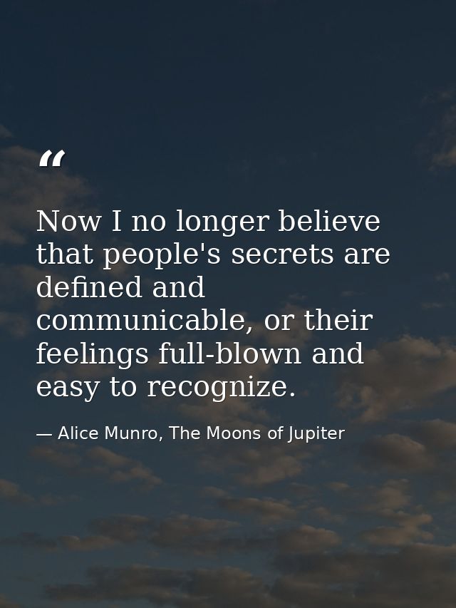 Now I no longer believe that people's secrets are defined and communicable, or their feelings full-blown and easy to rec — Alice Munro, The Moons of Jupiter