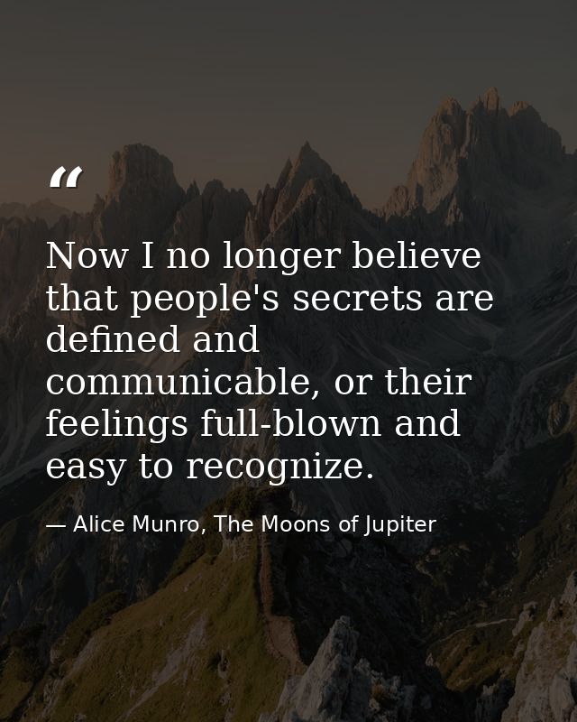 Now I no longer believe that people's secrets are defined and communicable, or their feelings full-blown and easy to rec — Alice Munro, The Moons of Jupiter