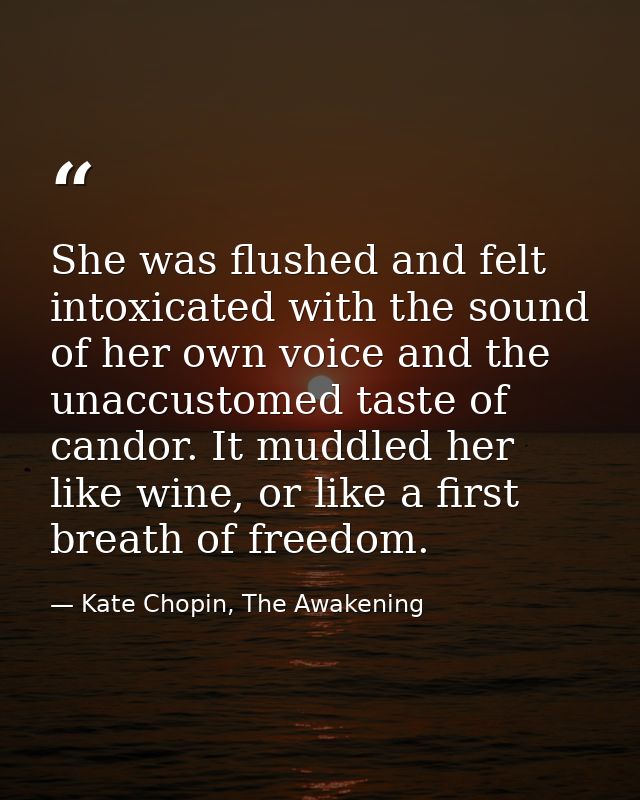 She was flushed and felt intoxicated with the sound of her own voice and the unaccustomed taste of candor. It muddled he — Kate Chopin, The Awakening