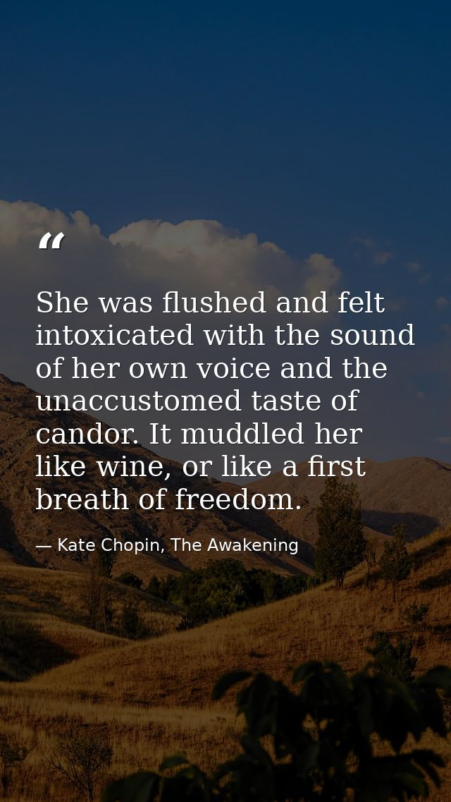 She was flushed and felt intoxicated with the sound of her own voice and the unaccustomed taste of candor. It muddled he — Kate Chopin, The Awakening