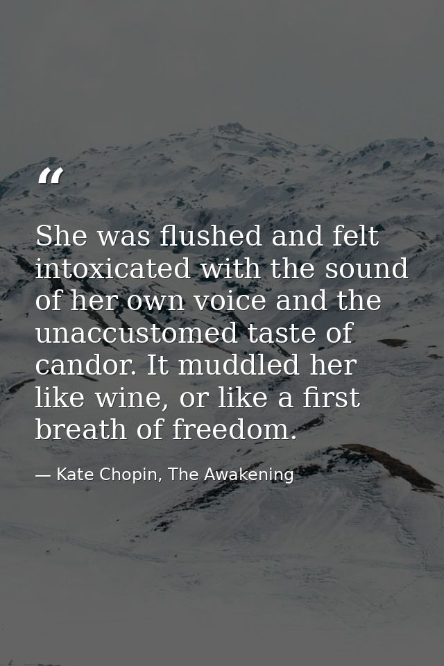 She was flushed and felt intoxicated with the sound of her own voice and the unaccustomed taste of candor. It muddled he — Kate Chopin, The Awakening