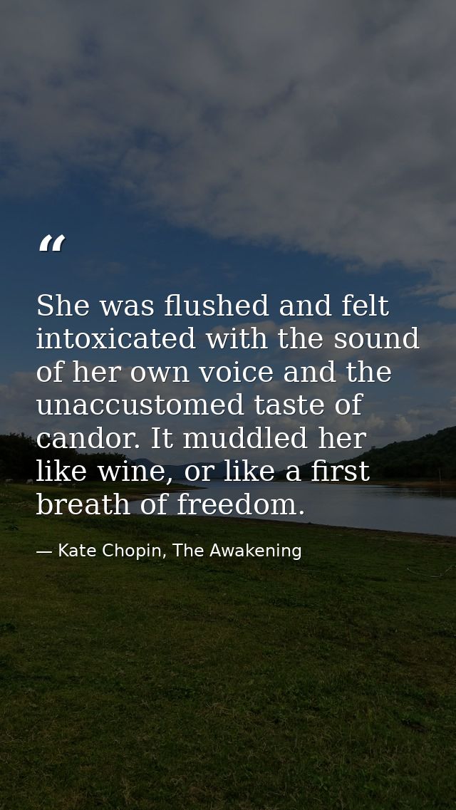 She was flushed and felt intoxicated with the sound of her own voice and the unaccustomed taste of candor. It muddled he — Kate Chopin, The Awakening