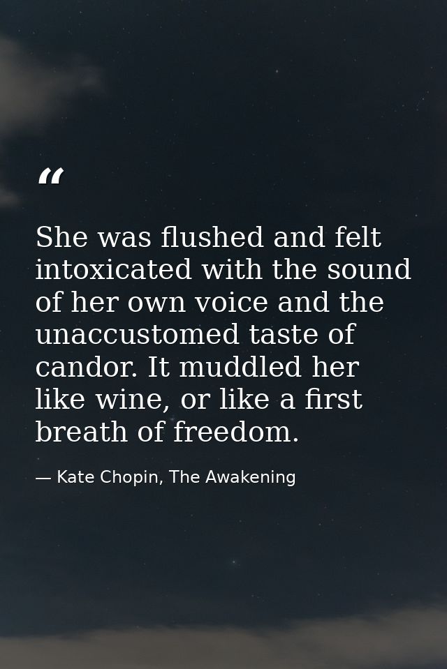 She was flushed and felt intoxicated with the sound of her own voice and the unaccustomed taste of candor. It muddled he — Kate Chopin, The Awakening