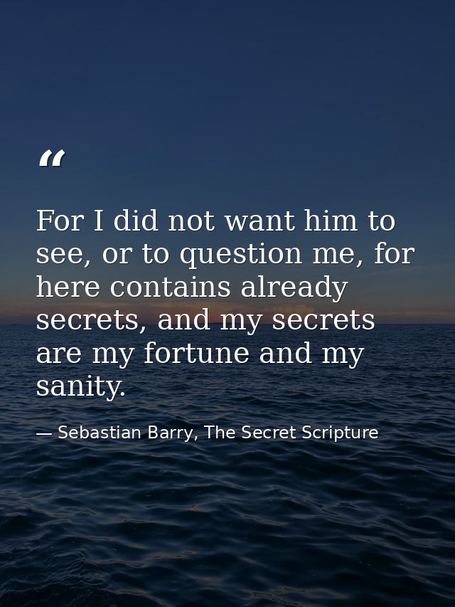 For I did not want him to see, or to question me, for here contains already secrets, and my secrets are my fortune and m — Sebastian Barry, The Secret Scripture