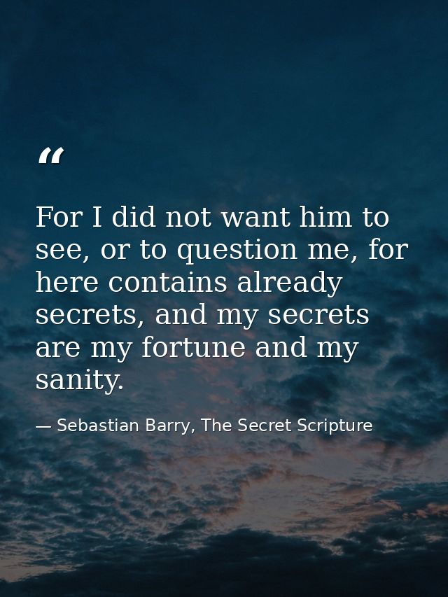 For I did not want him to see, or to question me, for here contains already secrets, and my secrets are my fortune and m — Sebastian Barry, The Secret Scripture