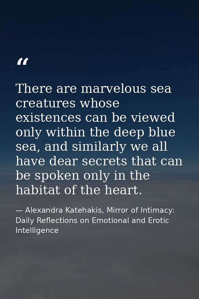 There are marvelous sea creatures whose existences can be viewed only within the deep blue sea, and similarly we all hav — Alexandra Katehakis, Mirror of Intimacy: Daily Reflections on Emotional and Erotic Intelligence
