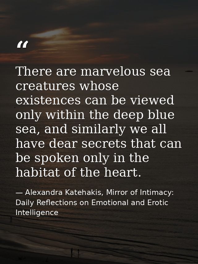 There are marvelous sea creatures whose existences can be viewed only within the deep blue sea, and similarly we all hav — Alexandra Katehakis, Mirror of Intimacy: Daily Reflections on Emotional and Erotic Intelligence