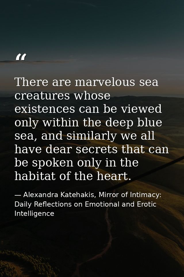 There are marvelous sea creatures whose existences can be viewed only within the deep blue sea, and similarly we all hav — Alexandra Katehakis, Mirror of Intimacy: Daily Reflections on Emotional and Erotic Intelligence