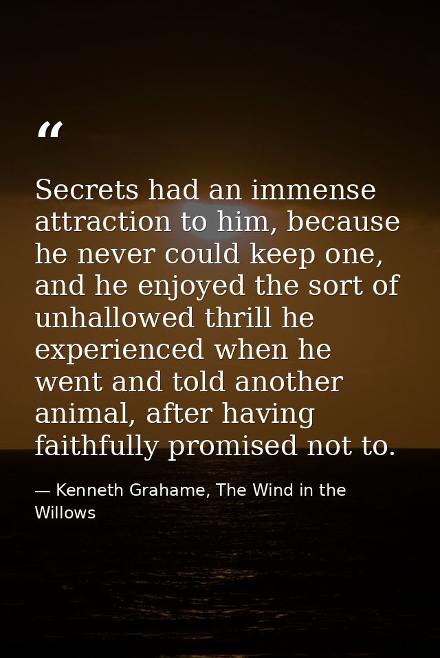 Secrets had an immense attraction to him, because he never could keep one, and he enjoyed the sort of unhallowed thrill  — Kenneth Grahame, The Wind in the Willows