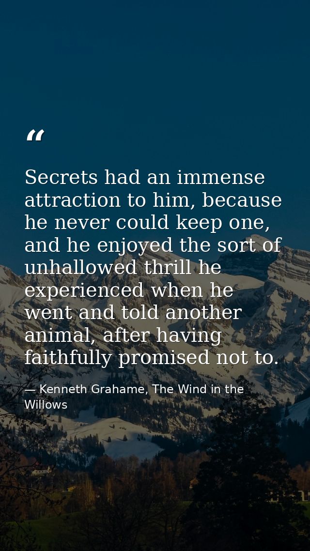 Secrets had an immense attraction to him, because he never could keep one, and he enjoyed the sort of unhallowed thrill  — Kenneth Grahame, The Wind in the Willows