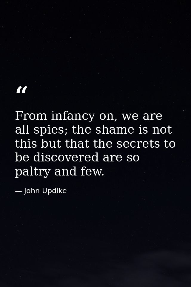 From infancy on, we are all spies; the shame is not this but that the secrets to be discovered are so paltry and few. — John Updike