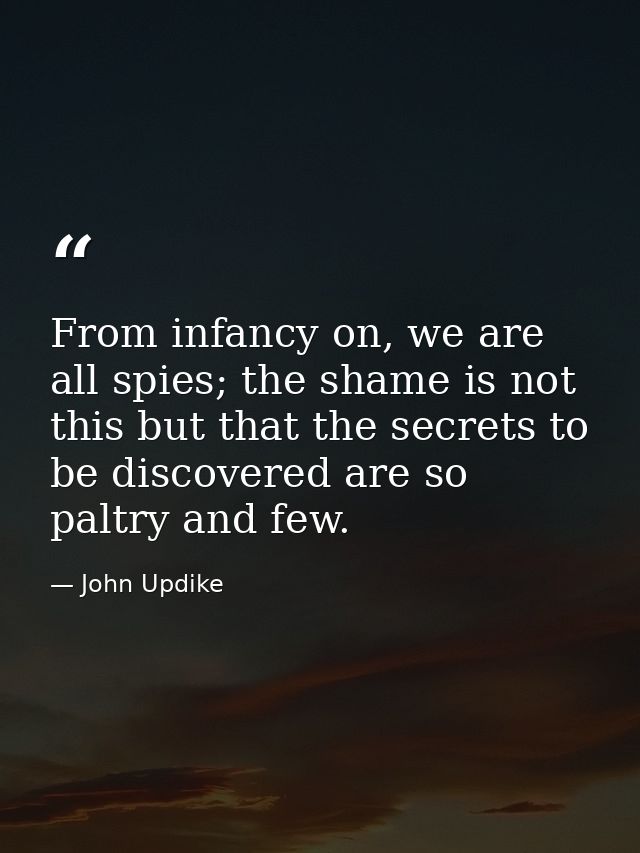 From infancy on, we are all spies; the shame is not this but that the secrets to be discovered are so paltry and few. — John Updike