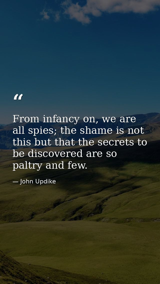From infancy on, we are all spies; the shame is not this but that the secrets to be discovered are so paltry and few. — John Updike