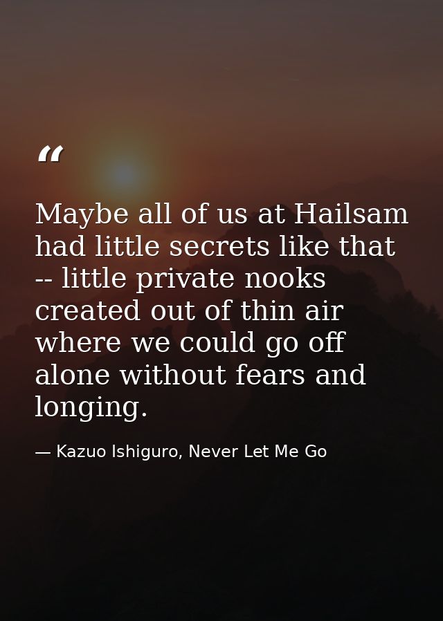 Maybe all of us at Hailsam had little secrets like that -- little private nooks created out of thin air where we could g — Kazuo Ishiguro, Never Let Me Go