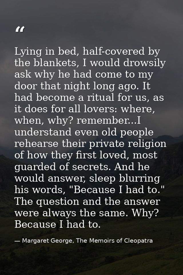 Lying in bed, half-covered by the blankets, I would drowsily ask why he had come to my door that night long ago. It had  — Margaret George, The Memoirs of Cleopatra