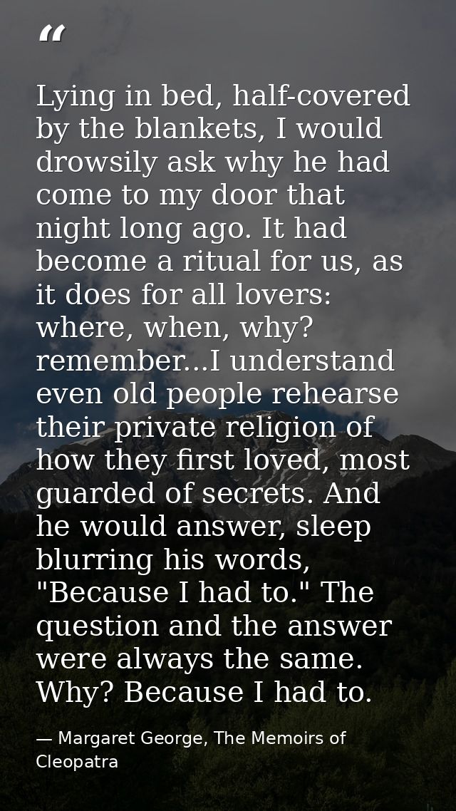 Lying in bed, half-covered by the blankets, I would drowsily ask why he had come to my door that night long ago. It had  — Margaret George, The Memoirs of Cleopatra