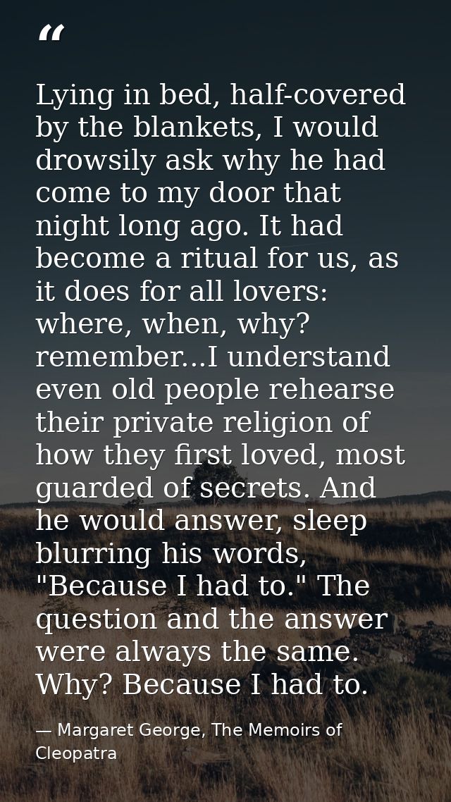 Lying in bed, half-covered by the blankets, I would drowsily ask why he had come to my door that night long ago. It had  — Margaret George, The Memoirs of Cleopatra