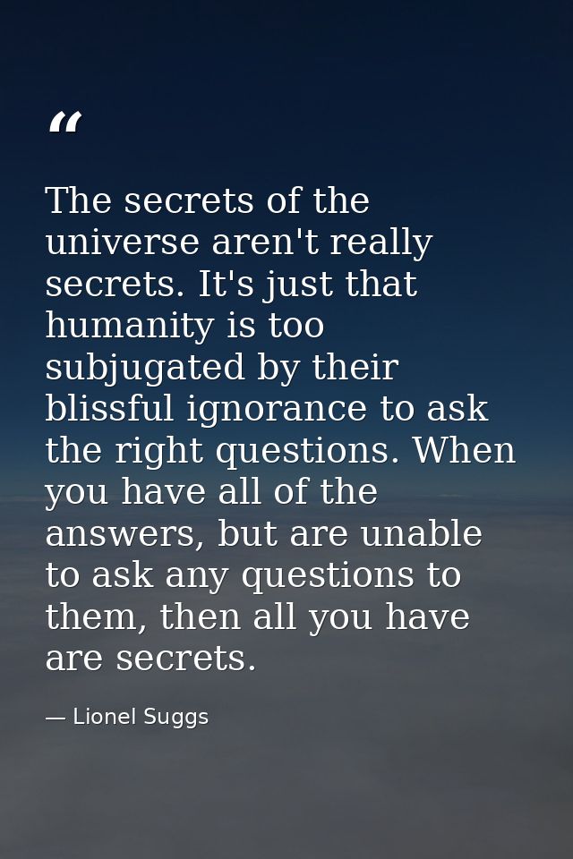 The secrets of the universe aren't really secrets. It's just that humanity is too subjugated by their blissful ignorance — Lionel Suggs