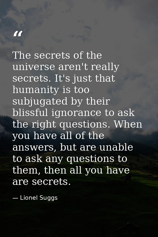 The secrets of the universe aren't really secrets. It's just that humanity is too subjugated by their blissful ignorance — Lionel Suggs