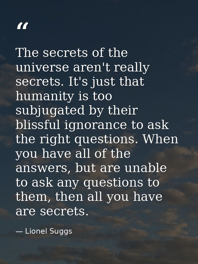The secrets of the universe aren't really secrets. It's just that humanity is too subjugated by their blissful ignorance — Lionel Suggs