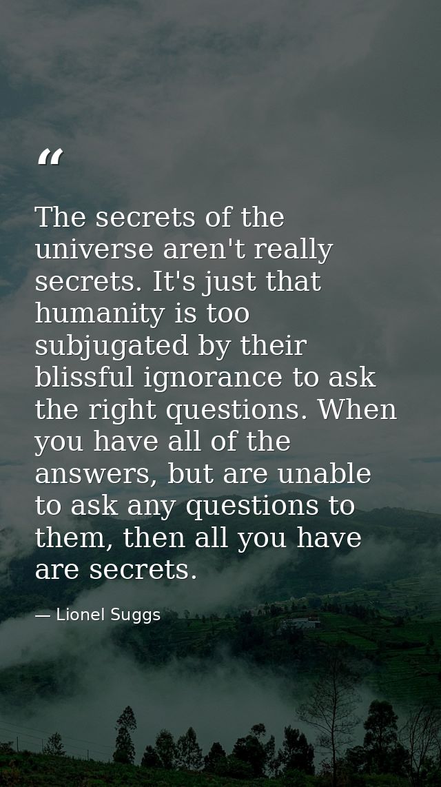The secrets of the universe aren't really secrets. It's just that humanity is too subjugated by their blissful ignorance — Lionel Suggs