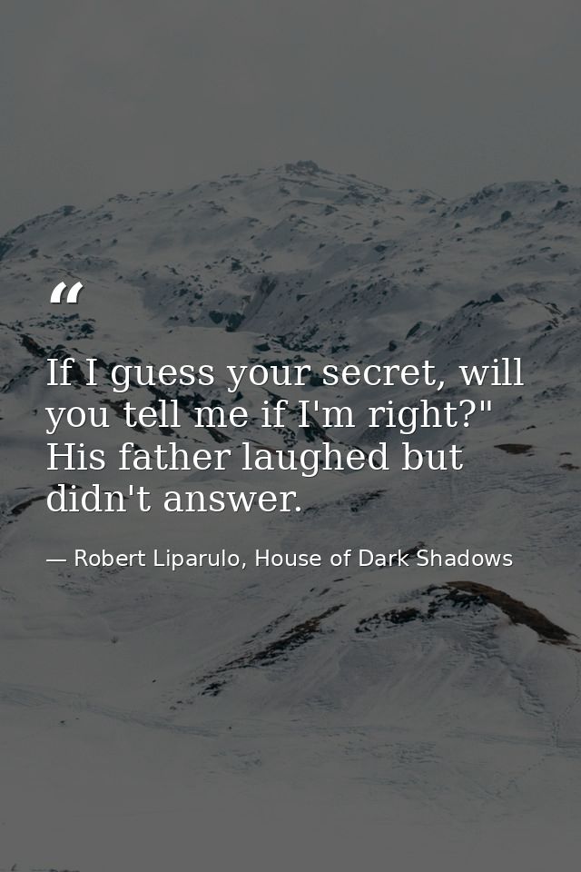 If I guess your secret, will you tell me if I'm right?" His father laughed but didn't answer. — Robert Liparulo, House of Dark Shadows
