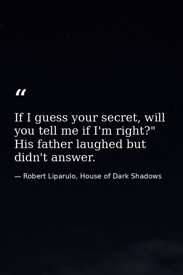If I guess your secret, will you tell me if I'm right?" His father laughed but didn't answer. — Robert Liparulo, House of Dark Shadows