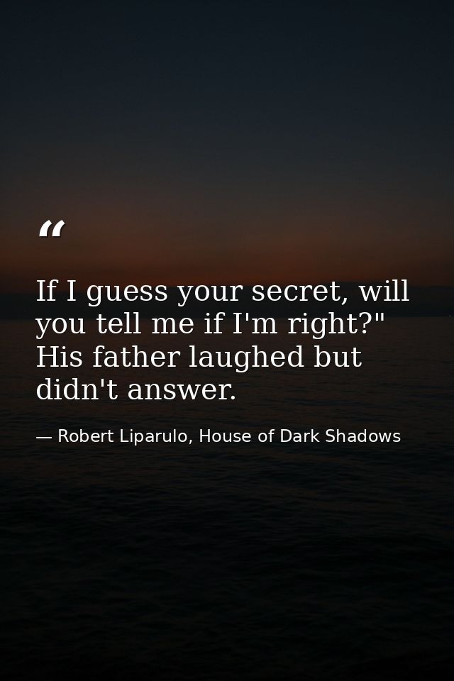 If I guess your secret, will you tell me if I'm right?" His father laughed but didn't answer. — Robert Liparulo, House of Dark Shadows