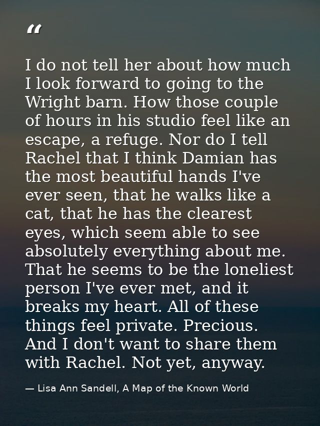 I do not tell her about how much I look forward to going to the Wright barn. How those couple of hours in his studio fee — Lisa Ann Sandell, A Map of the Known World