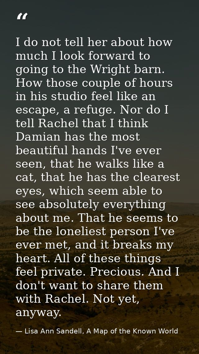 I do not tell her about how much I look forward to going to the Wright barn. How those couple of hours in his studio fee — Lisa Ann Sandell, A Map of the Known World