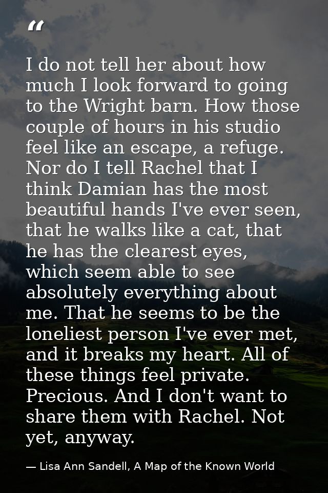 I do not tell her about how much I look forward to going to the Wright barn. How those couple of hours in his studio fee — Lisa Ann Sandell, A Map of the Known World