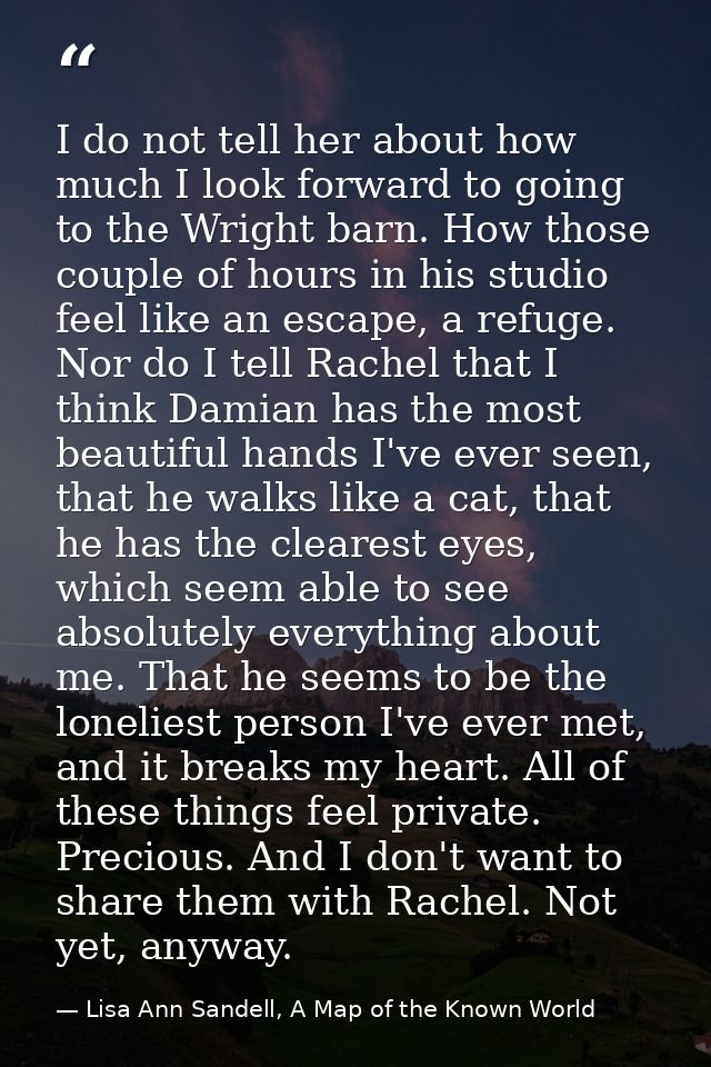 I do not tell her about how much I look forward to going to the Wright barn. How those couple of hours in his studio fee — Lisa Ann Sandell, A Map of the Known World