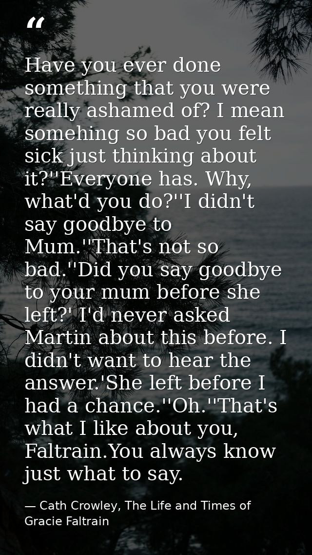 Have you ever done something that you were really ashamed of? I mean somehing so bad you felt sick just thinking about i — Cath Crowley, The Life and Times of Gracie Faltrain