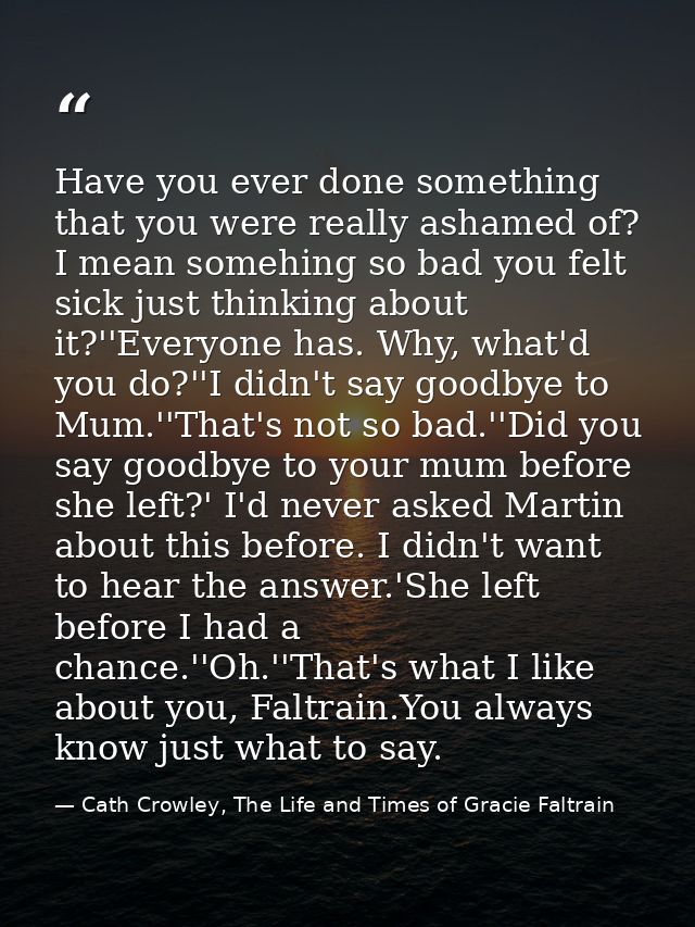 Have you ever done something that you were really ashamed of? I mean somehing so bad you felt sick just thinking about i — Cath Crowley, The Life and Times of Gracie Faltrain