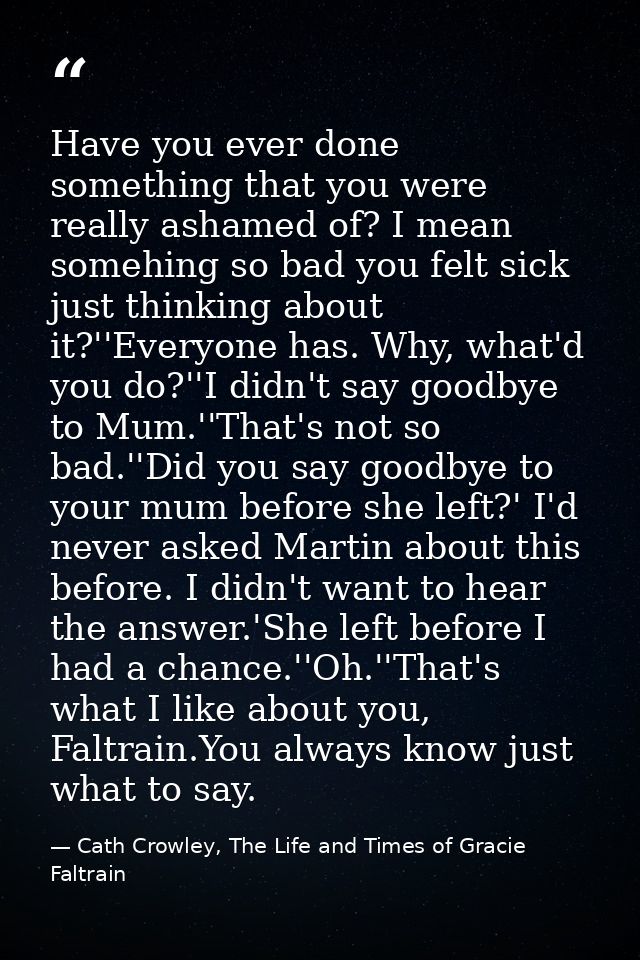 Have you ever done something that you were really ashamed of? I mean somehing so bad you felt sick just thinking about i — Cath Crowley, The Life and Times of Gracie Faltrain