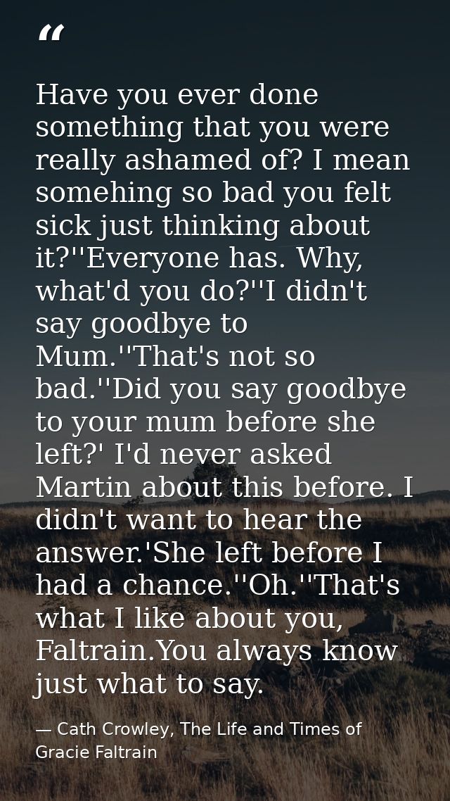 Have you ever done something that you were really ashamed of? I mean somehing so bad you felt sick just thinking about i — Cath Crowley, The Life and Times of Gracie Faltrain