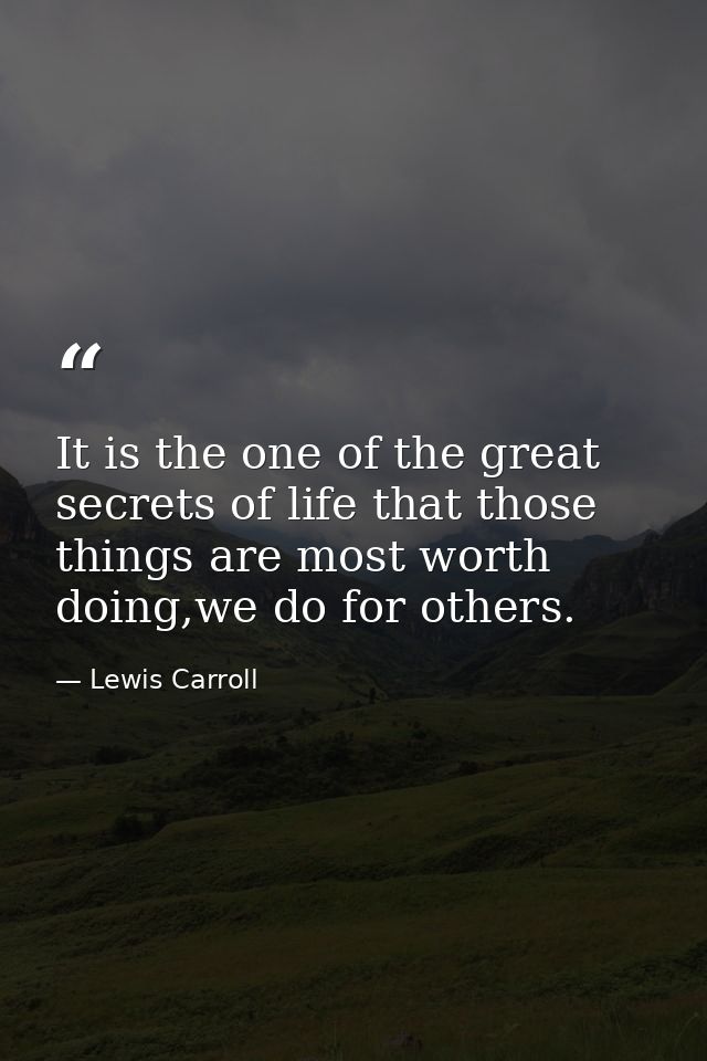 It is the one of the great secrets of life that those things are most worth doing,we do for others. — Lewis Carroll