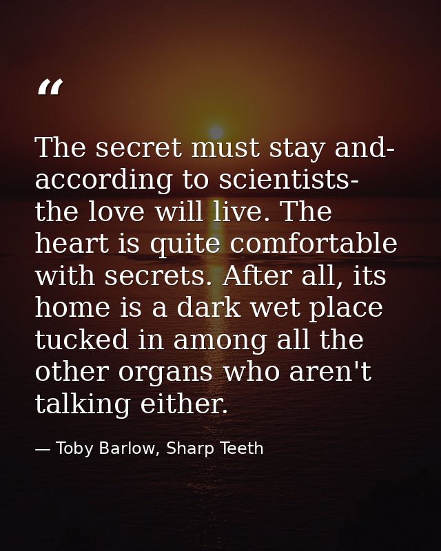 The secret must stay and- according to scientists- the love will live. The heart is quite comfortable with secrets. Afte — Toby Barlow, Sharp Teeth