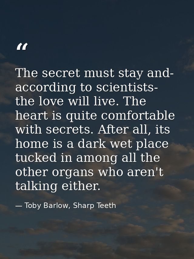 The secret must stay and- according to scientists- the love will live. The heart is quite comfortable with secrets. Afte — Toby Barlow, Sharp Teeth