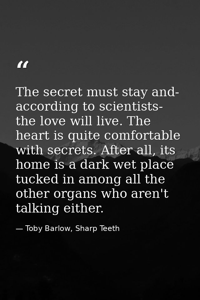 The secret must stay and- according to scientists- the love will live. The heart is quite comfortable with secrets. Afte — Toby Barlow, Sharp Teeth