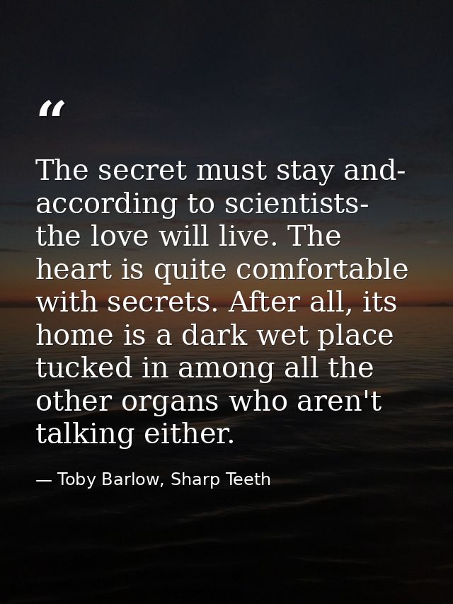 The secret must stay and- according to scientists- the love will live. The heart is quite comfortable with secrets. Afte — Toby Barlow, Sharp Teeth